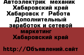 Автоэлектрик, механик - Хабаровский край, Хабаровск г. Работа » Дополнительный заработок и сетевой маркетинг   . Хабаровский край